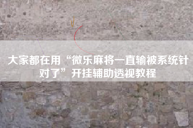 大家都在用“微乐麻将一直输被系统针对了	”开挂辅助透视教程