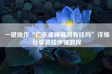 一键操作“广东雀神麻将有挂吗	”详细分享装挂步骤教程