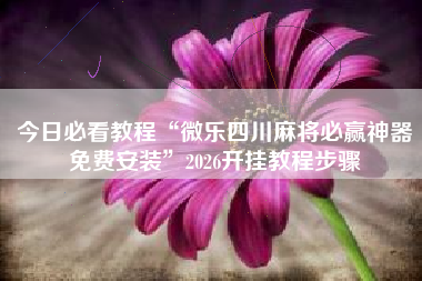 今日必看教程“微乐四川麻将必赢神器免费安装	”2026开挂教程步骤
