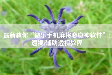 最新教你“微乐手机麻将必赢神软件”(透视)辅助透视教程