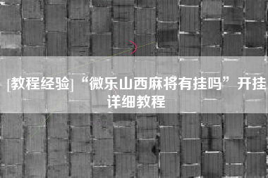 [教程经验]“微乐山西麻将有挂吗”开挂详细教程