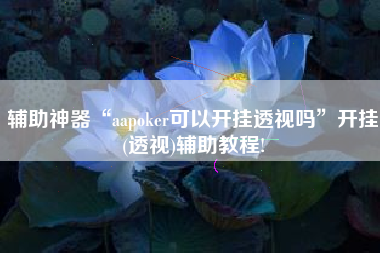 辅助神器“aapoker可以开挂透视吗	”开挂(透视)辅助教程!