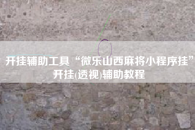 开挂辅助工具“微乐山西麻将小程序挂	”开挂(透视)辅助教程