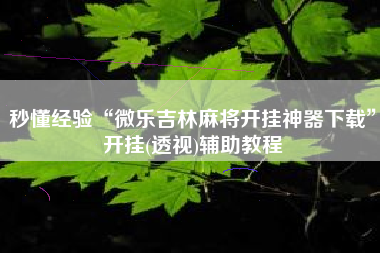秒懂经验“微乐吉林麻将开挂神器下载	”开挂(透视)辅助教程