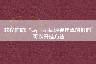 教程辅助!“wepokerplus透视挂真的假的	”可以开挂方法