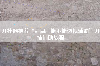 开挂器推荐“wepoker能不能透视辅助”开挂辅助教程