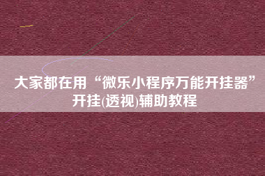 大家都在用“微乐小程序万能开挂器”开挂(透视)辅助教程