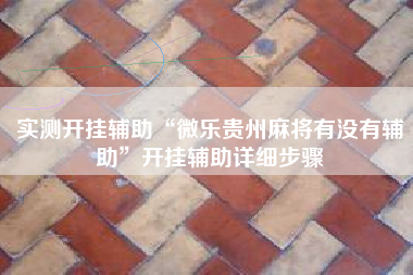 实测开挂辅助“微乐贵州麻将有没有辅助	”开挂辅助详细步骤