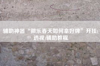 辅助神器“微乐春天如何拿好牌”开挂(透视)辅助教程