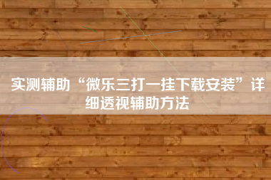 实测辅助“微乐三打一挂下载安装	”详细透视辅助方法