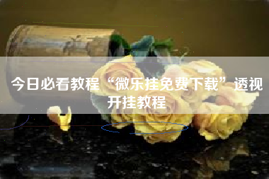 今日必看教程“微乐挂免费下载	”透视开挂教程