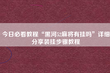 今日必看教程“黑河52麻将有挂吗	”详细分享装挂步骤教程