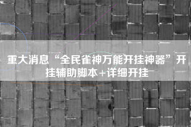 重大消息“全民雀神万能开挂神器	”开挂辅助脚本+详细开挂