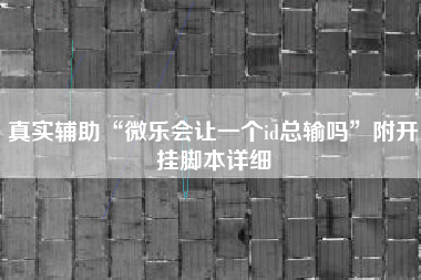 真实辅助“微乐会让一个id总输吗	”附开挂脚本详细