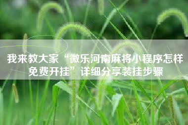 我来教大家“微乐河南麻将小程序怎样免费开挂”详细分享装挂步骤