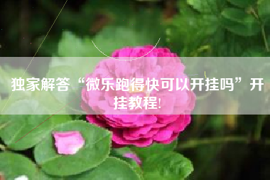 独家解答“微乐跑得快可以开挂吗”开挂教程!