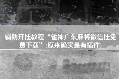 辅助开挂教程“雀神广东麻将微信挂免费下载	”(原来确实是有插件)