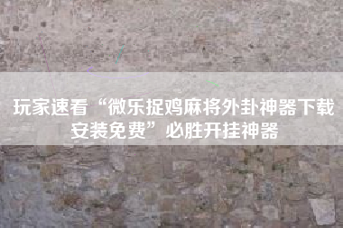 玩家速看“微乐捉鸡麻将外卦神器下载安装免费”必胜开挂神器