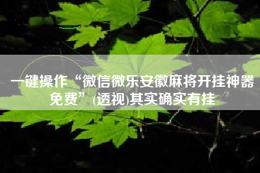 一键操作“微信微乐安徽麻将开挂神器免费	”(透视)其实确实有挂
