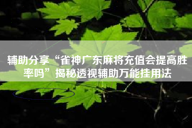 辅助分享“雀神广东麻将充值会提高胜率吗	”揭秘透视辅助万能挂用法