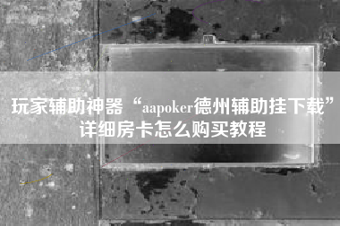 玩家辅助神器“aapoker德州辅助挂下载”详细房卡怎么购买教程