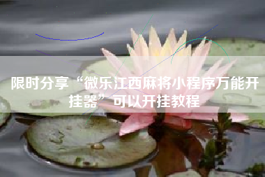 限时分享“微乐江西麻将小程序万能开挂器”可以开挂教程