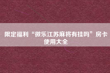 限定福利“微乐江苏麻将有挂吗	”房卡使用大全