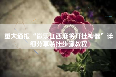 重大通报“微乐江西麻将开挂神器	”详细分享装挂步骤教程