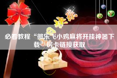 必看教程“微乐飞小鸡麻将开挂神器下载”房卡链接获取