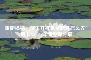 重磅揭秘“微乐开挂免费软件怎么弄	”房卡"详细步骤分享