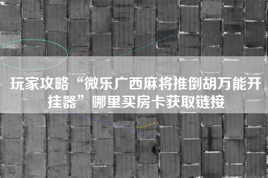 玩家攻略“微乐广西麻将推倒胡万能开挂器”哪里买房卡获取链接