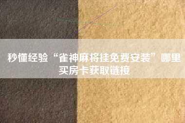 秒懂经验“雀神麻将挂免费安装”哪里买房卡获取链接