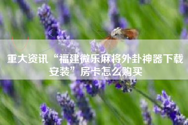 重大资讯“福建微乐麻将外卦神器下载安装	”房卡怎么购买