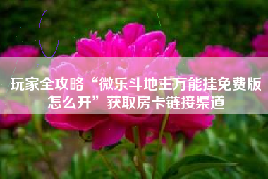 玩家全攻略“微乐斗地主万能挂免费版怎么开”获取房卡链接渠道