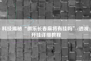 科技揭秘“微乐长春麻将有挂吗	”(透视)开挂详细教程