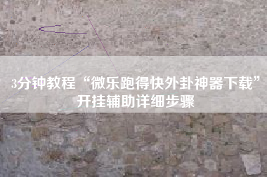 3分钟教程“微乐跑得快外卦神器下载	”开挂辅助详细步骤