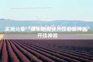 实测分享“微乐跑得快开挂必赢神器	”开挂神器