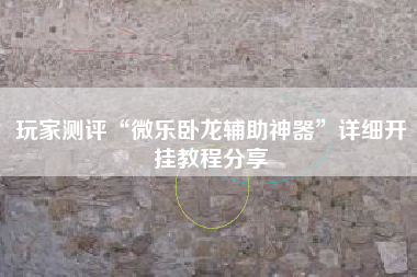 玩家测评“微乐卧龙辅助神器”详细开挂教程分享