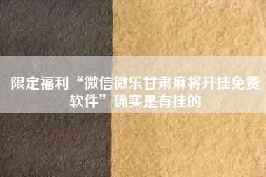 限定福利“微信微乐甘肃麻将开挂免费软件”确实是有挂的