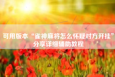 可用版本“雀神麻将怎么怀疑对方开挂	”分享详细辅助教程