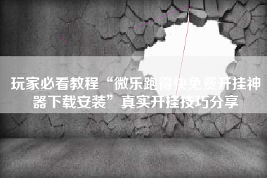 玩家必看教程“微乐跑得快免费开挂神器下载安装	”真实开挂技巧分享