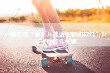 一键必胜“微乐开挂透视辅助软件”开挂辅助软件教程