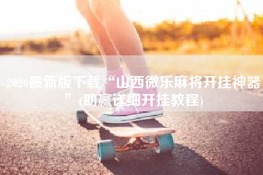 2026最新版下载“山西微乐麻将开挂神器”(助赢详细开挂教程)