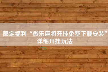 限定福利“微乐麻将开挂免费下载安装”详细开挂玩法
