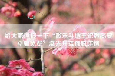给大家通报一下“微乐斗地主记牌器安卓版免费”爆光开挂猫腻详情
