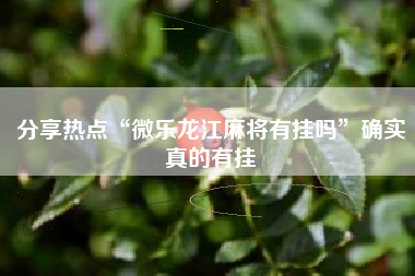 分享热点“微乐龙江麻将有挂吗”确实真的有挂