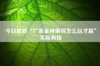 今日教程“广东雀神麻将怎么玩才赢”实际有挂