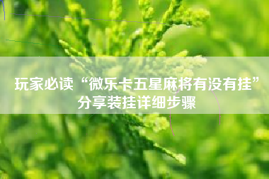 玩家必读“微乐卡五星麻将有没有挂	”分享装挂详细步骤
