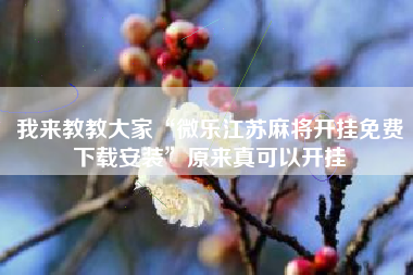 我来教教大家“微乐江苏麻将开挂免费下载安装”原来真可以开挂