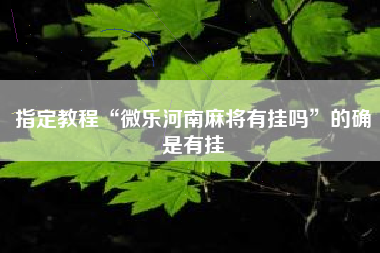 指定教程“微乐河南麻将有挂吗	”的确是有挂